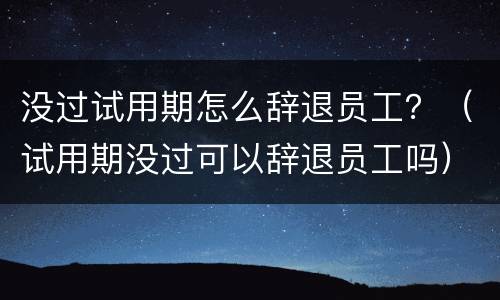 没过试用期怎么辞退员工？（试用期没过可以辞退员工吗）