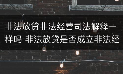非法放贷非法经营司法解释一样吗 非法放贷是否成立非法经营罪的司法解释