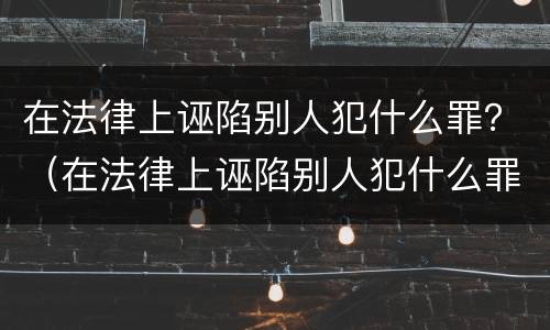 在法律上诬陷别人犯什么罪？（在法律上诬陷别人犯什么罪会判刑）