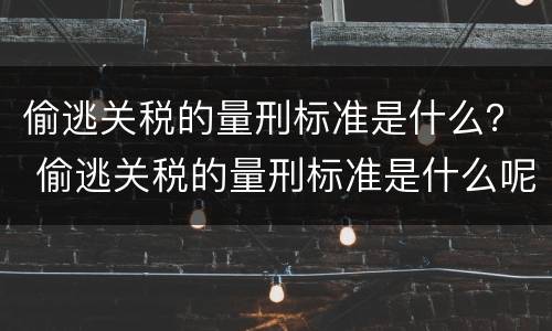 偷逃关税的量刑标准是什么？ 偷逃关税的量刑标准是什么呢