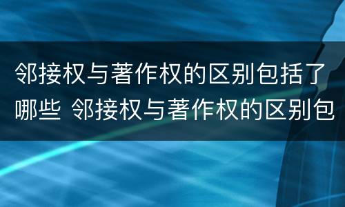 邻接权与著作权的区别包括了哪些 邻接权与著作权的区别包括了哪些方面