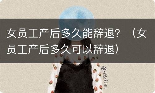 女员工产后多久能辞退？（女员工产后多久可以辞退）