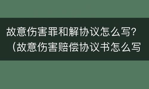 故意伤害罪和解协议怎么写？（故意伤害赔偿协议书怎么写）
