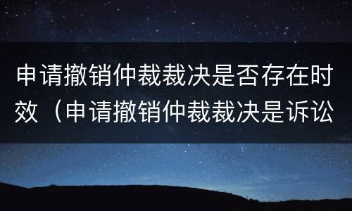 申请撤销仲裁裁决是否存在时效（申请撤销仲裁裁决是诉讼吗）