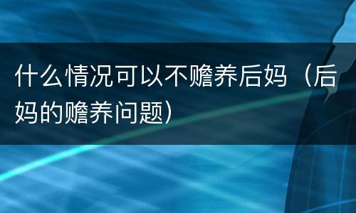 什么情况可以不赡养后妈（后妈的赡养问题）