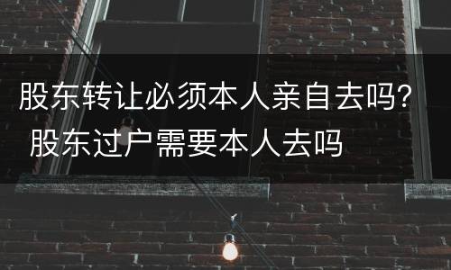 股东转让必须本人亲自去吗？ 股东过户需要本人去吗