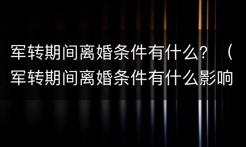 军转期间离婚条件有什么？（军转期间离婚条件有什么影响）
