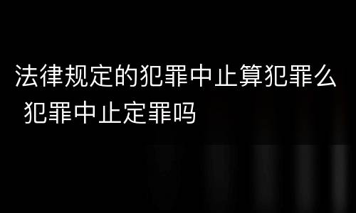 法律规定的犯罪中止算犯罪么 犯罪中止定罪吗