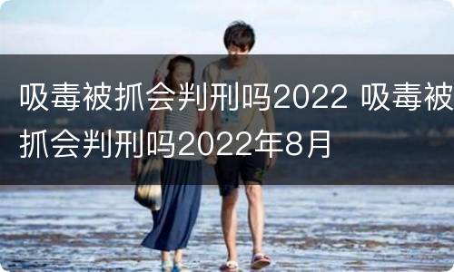 吸毒被抓会判刑吗2022 吸毒被抓会判刑吗2022年8月