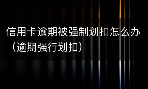 信用卡逾期被强制划扣怎么办（逾期强行划扣）