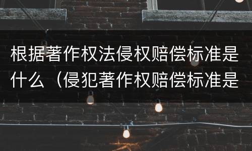 根据著作权法侵权赔偿标准是什么（侵犯著作权赔偿标准是什么）
