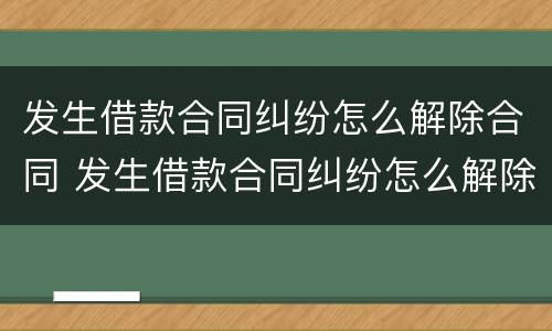 发生借款合同纠纷怎么解除合同 发生借款合同纠纷怎么解除合同纠纷