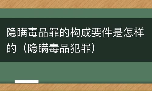 隐瞒毒品罪的构成要件是怎样的（隐瞒毒品犯罪）
