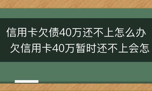 信用卡欠债40万还不上怎么办 欠信用卡40万暂时还不上会怎么样