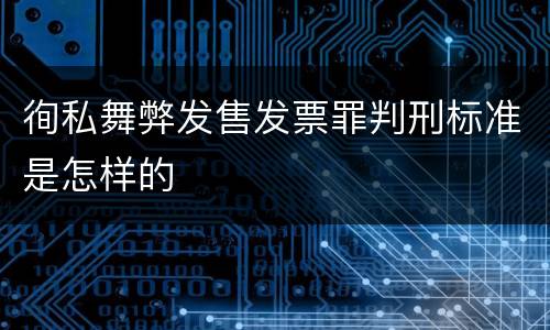 徇私舞弊发售发票罪判刑标准是怎样的