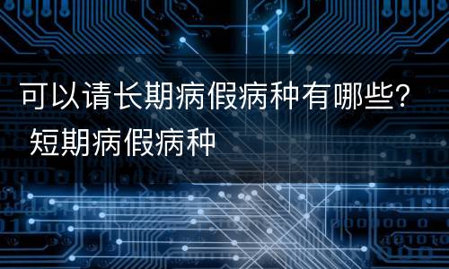 可以请长期病假病种有哪些？ 短期病假病种