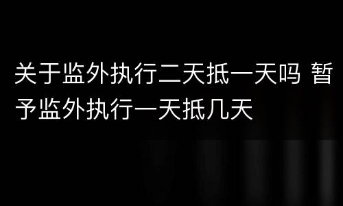 关于监外执行二天抵一天吗 暂予监外执行一天抵几天