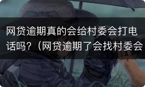 网贷逾期真的会给村委会打电话吗?（网贷逾期了会找村委会和村长的电话吗）