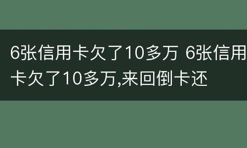 6张信用卡欠了10多万 6张信用卡欠了10多万,来回倒卡还