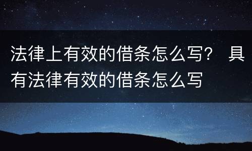 法律上有效的借条怎么写？ 具有法律有效的借条怎么写