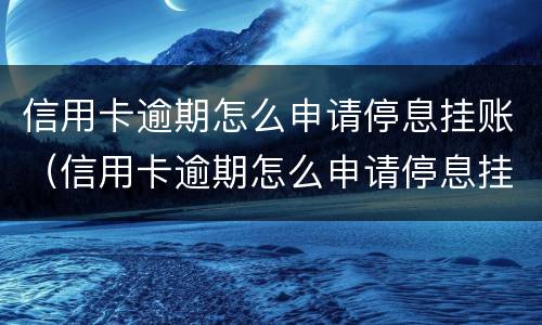 信用卡逾期怎么申请停息挂账（信用卡逾期怎么申请停息挂账话术）