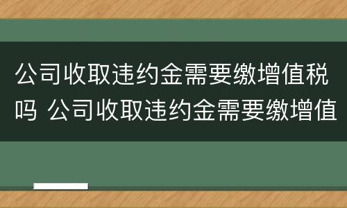 公司收取违约金需要缴增值税吗 公司收取违约金需要缴增值税吗