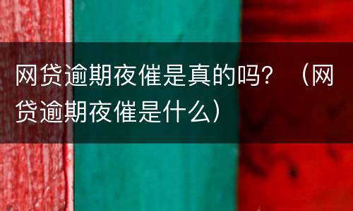 网贷逾期夜催是真的吗？（网贷逾期夜催是什么）