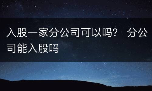 入股一家分公司可以吗？ 分公司能入股吗