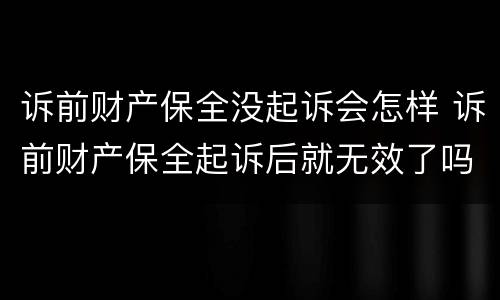 诉前财产保全没起诉会怎样 诉前财产保全起诉后就无效了吗
