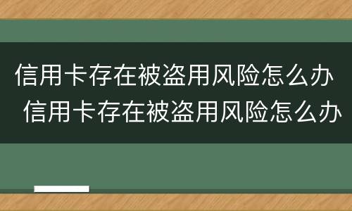 信用卡存在被盗用风险怎么办 信用卡存在被盗用风险怎么办呢