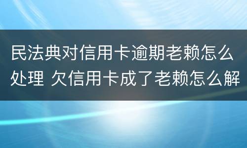民法典对信用卡逾期老赖怎么处理 欠信用卡成了老赖怎么解除?