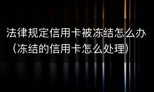 法律规定信用卡被冻结怎么办（冻结的信用卡怎么处理）
