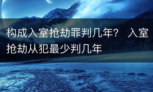 构成入室抢劫罪判几年？ 入室抢劫从犯最少判几年