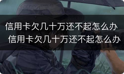 信用卡欠几十万还不起怎么办 信用卡欠几十万还不起怎么办理