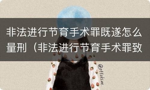 非法进行节育手术罪既遂怎么量刑（非法进行节育手术罪致人死亡）