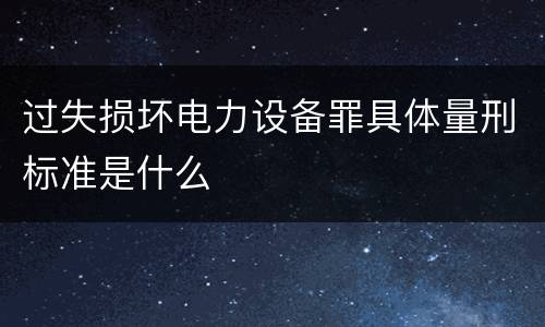 过失损坏电力设备罪具体量刑标准是什么