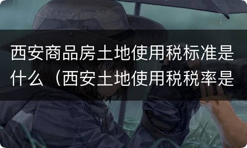 西安商品房土地使用税标准是什么（西安土地使用税税率是多少）
