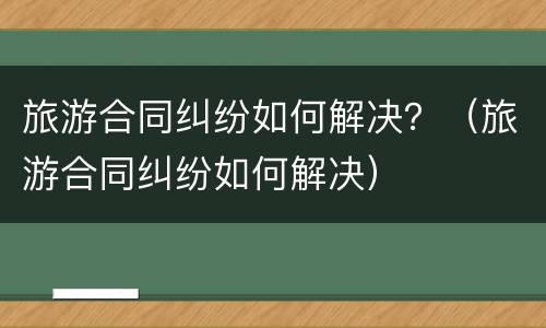 旅游合同纠纷如何解决？（旅游合同纠纷如何解决）