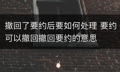 撤回了要约后要如何处理 要约可以撤回撤回要约的意思