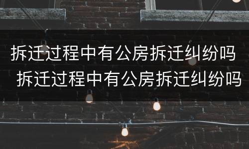 拆迁过程中有公房拆迁纠纷吗 拆迁过程中有公房拆迁纠纷吗