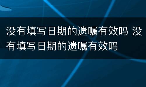 没有填写日期的遗嘱有效吗 没有填写日期的遗嘱有效吗