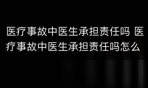 医疗事故中医生承担责任吗 医疗事故中医生承担责任吗怎么赔偿