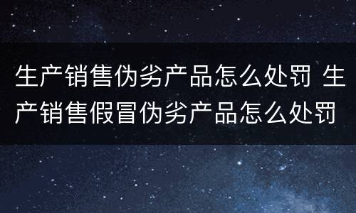 生产销售伪劣产品怎么处罚 生产销售假冒伪劣产品怎么处罚