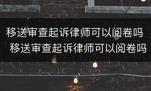 移送审查起诉律师可以阅卷吗 移送审查起诉律师可以阅卷吗