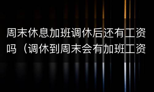 周末休息加班调休后还有工资吗（调休到周末会有加班工资吗）
