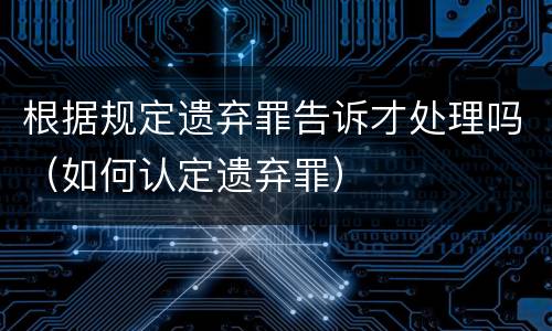 根据规定遗弃罪告诉才处理吗（如何认定遗弃罪）