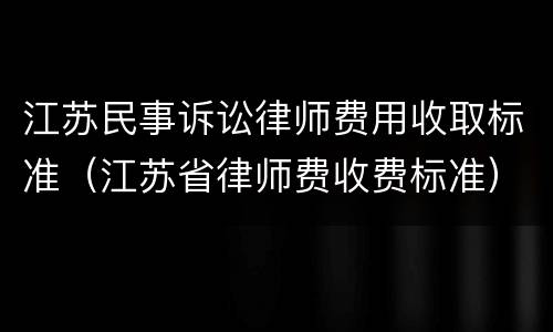 江苏民事诉讼律师费用收取标准（江苏省律师费收费标准）