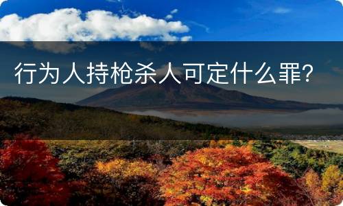行为人持枪杀人可定什么罪？