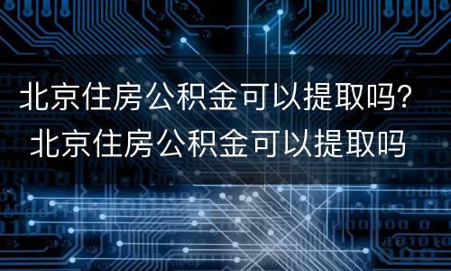 北京住房公积金可以提取吗？ 北京住房公积金可以提取吗