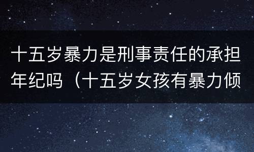 十五岁暴力是刑事责任的承担年纪吗（十五岁女孩有暴力倾向）